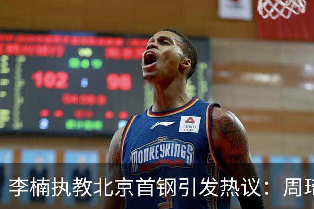 李楠执教北京首钢引发热议：周琦赵睿曾联手失误让他从国家队下课